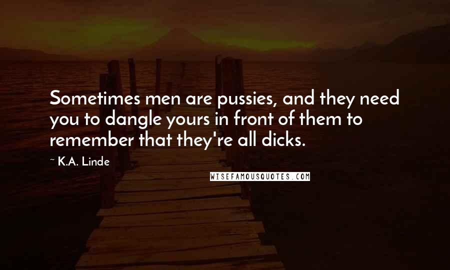 K.A. Linde quotes: Sometimes men are pussies, and they need you to dangle yours in front of them to remember that they're all dicks.