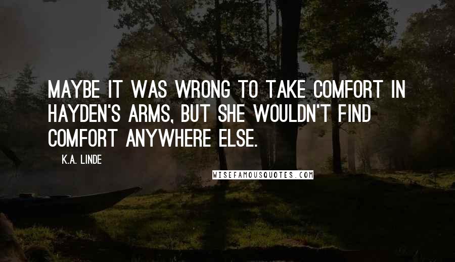 K.A. Linde quotes: Maybe it was wrong to take comfort in Hayden's arms, but she wouldn't find comfort anywhere else.