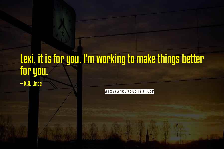 K.A. Linde quotes: Lexi, it is for you. I'm working to make things better for you.