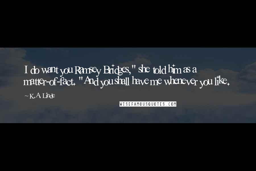 K.A. Linde quotes: I do want you Ramsey Bridges," she told him as a matter-of-fact. "And you shall have me whenever you like.