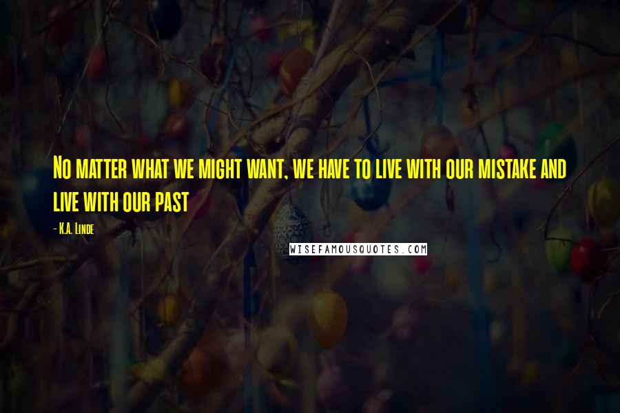 K.A. Linde quotes: No matter what we might want, we have to live with our mistake and live with our past