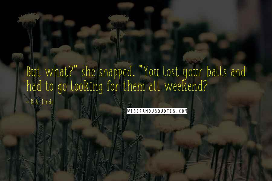 K.A. Linde quotes: But what?" she snapped. "You lost your balls and had to go looking for them all weekend?