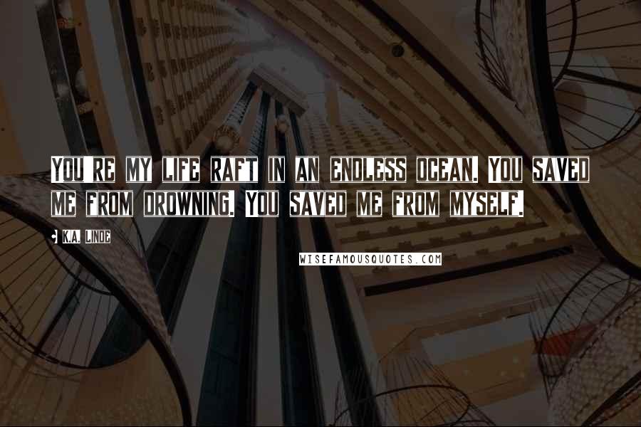 K.A. Linde quotes: You're my life raft in an endless ocean. You saved me from drowning. You saved me from myself.