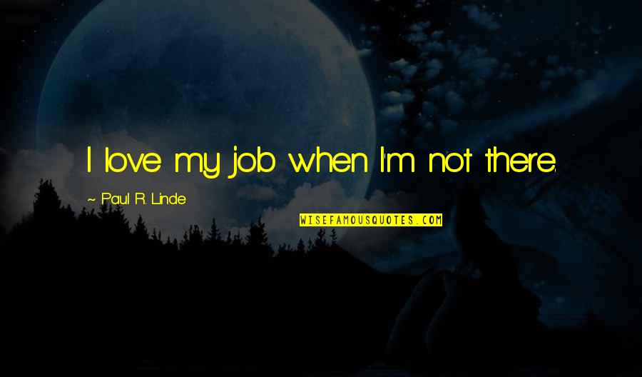 K.a. Linde Quotes By Paul R. Linde: I love my job when I'm not there. K.a. Linde Quotes By Paul R. Linde: I love my job when I'm not there.