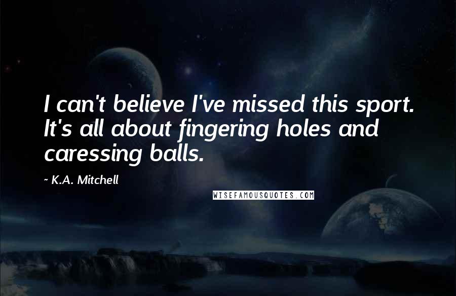 K.A. Mitchell quotes: I can't believe I've missed this sport. It's all about fingering holes and caressing balls.