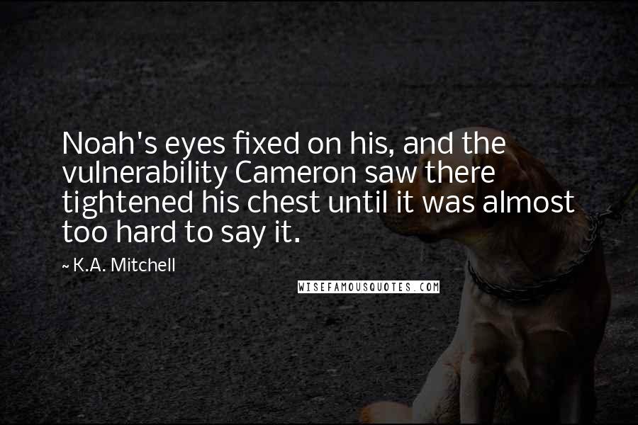 K.A. Mitchell quotes: Noah's eyes fixed on his, and the vulnerability Cameron saw there tightened his chest until it was almost too hard to say it.