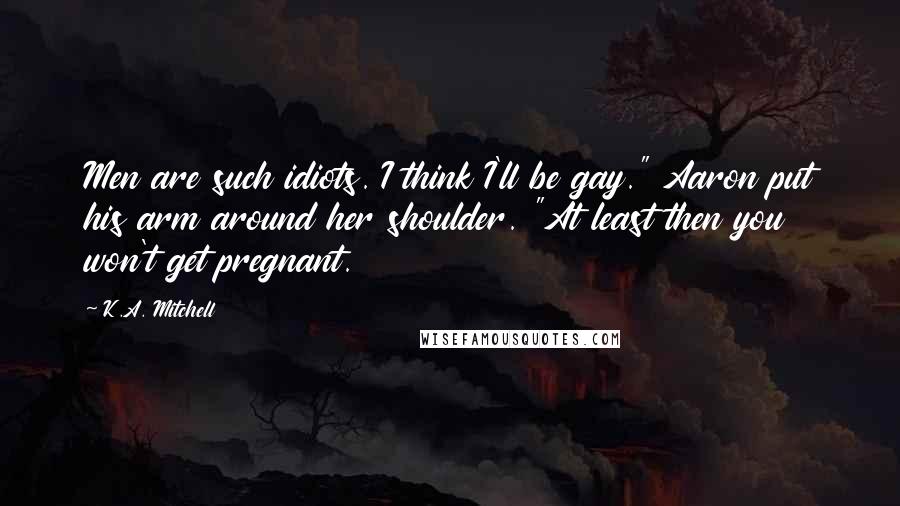 K.A. Mitchell quotes: Men are such idiots. I think I'll be gay." Aaron put his arm around her shoulder. "At least then you won't get pregnant.