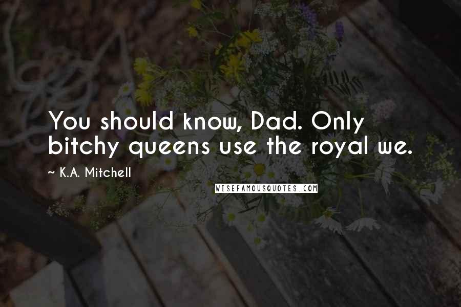 K.A. Mitchell quotes: You should know, Dad. Only bitchy queens use the royal we.