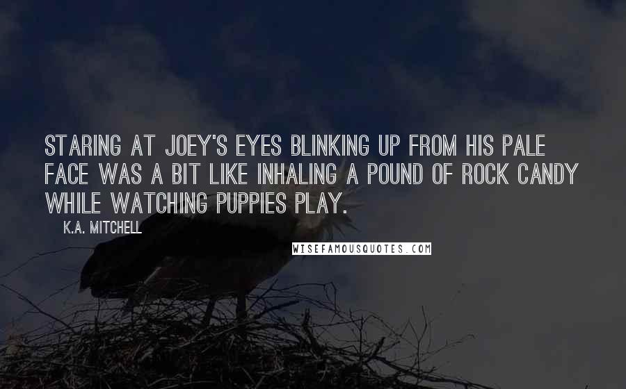 K.A. Mitchell quotes: Staring at Joey's eyes blinking up from his pale face was a bit like inhaling a pound of rock candy while watching puppies play.