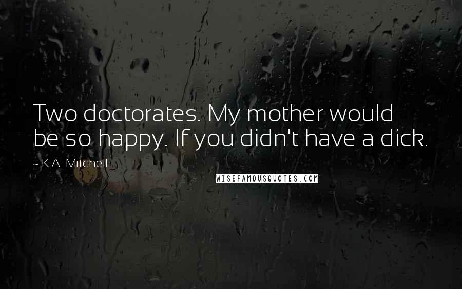 K.A. Mitchell quotes: Two doctorates. My mother would be so happy. If you didn't have a dick.