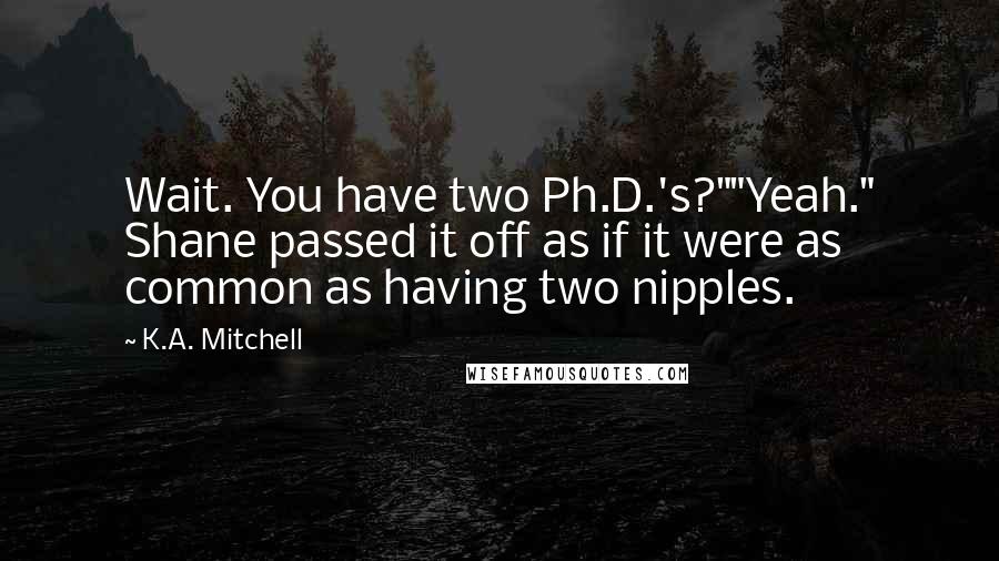 K.A. Mitchell quotes: Wait. You have two Ph.D.'s?""Yeah." Shane passed it off as if it were as common as having two nipples.