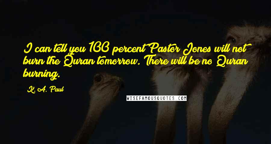 K. A. Paul quotes: I can tell you 100 percent Pastor Jones will not burn the Quran tomorrow. There will be no Quran burning. K. A. Paul quotes: I can tell you 100 percent Pastor Jones will not burn the Quran tomorrow. There will be no Quran burning.