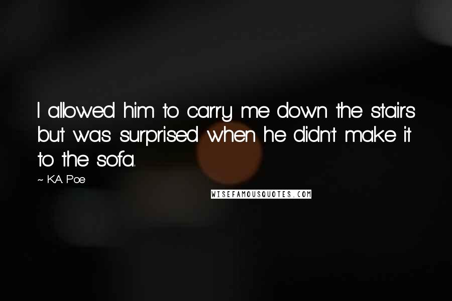 K.A. Poe quotes: I allowed him to carry me down the stairs but was surprised when he didn't make it to the sofa.