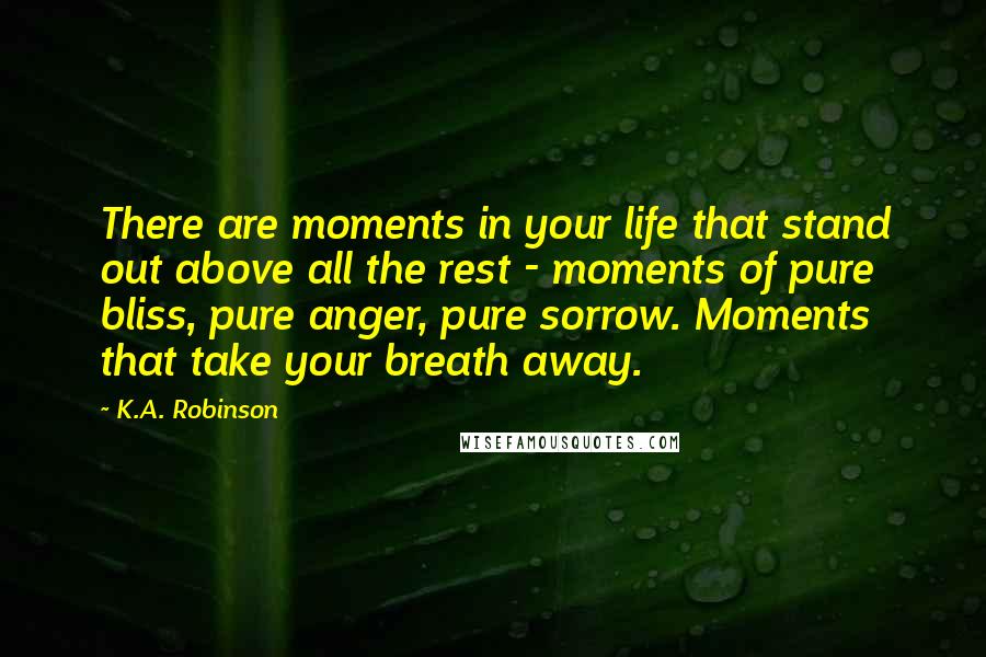 K.A. Robinson quotes: There are moments in your life that stand out above all the rest - moments of pure bliss, pure anger, pure sorrow. Moments that take your breath away.