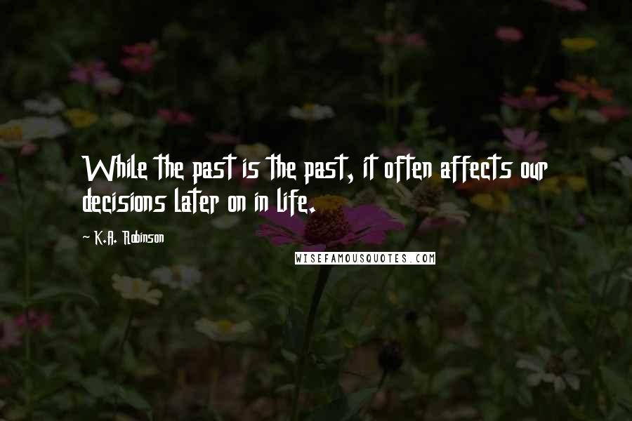 K.A. Robinson quotes: While the past is the past, it often affects our decisions later on in life.