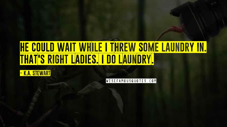 K.A. Stewart quotes: He could wait while I threw some laundry in. That's right ladies. I do laundry. K.A. Stewart quotes: He could wait while I threw some laundry in. That's right ladies. I do laundry.