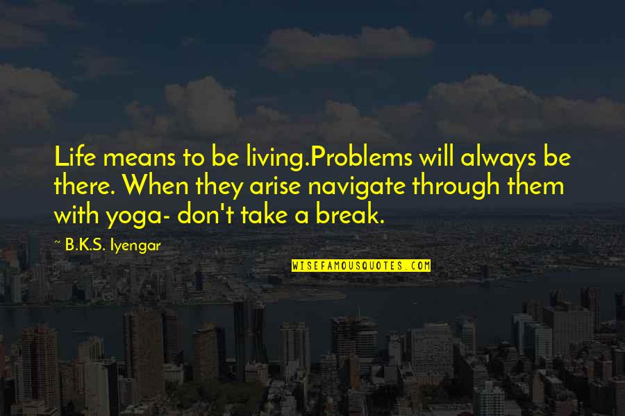 K.a.t Quotes By B.K.S. Iyengar: Life means to be living.Problems will always be