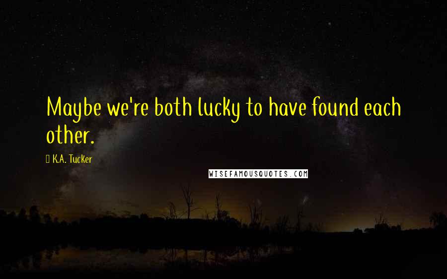 K.A. Tucker quotes: Maybe we're both lucky to have found each other.