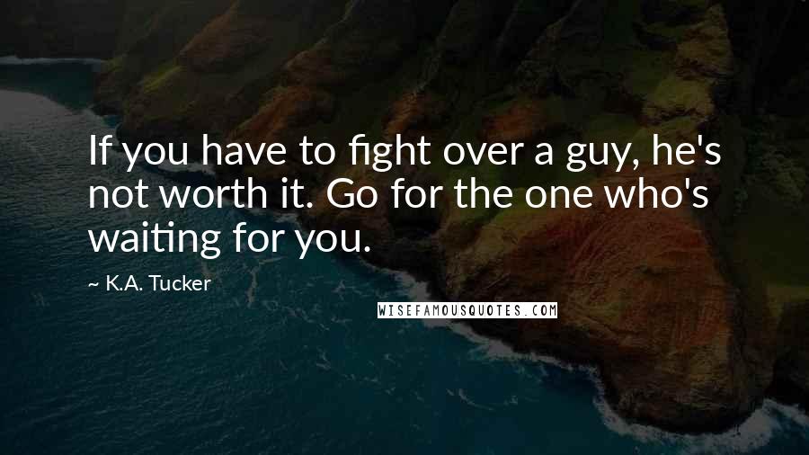 K.A. Tucker quotes: If you have to fight over a guy, he's not worth it. Go for the one who's waiting for you.