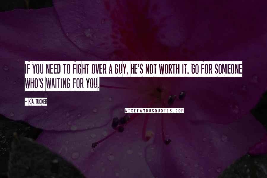 K.A. Tucker quotes: If you need to fight over a guy, he's not worth it. Go for someone who's waiting for you.