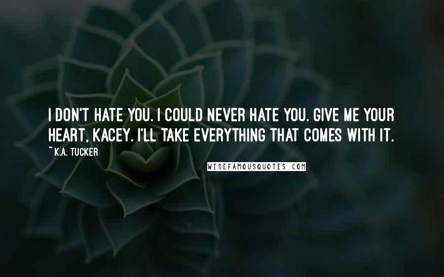 K.A. Tucker quotes: I don't hate you. I could never hate you. Give me your heart, Kacey. I'll take everything that comes with it.