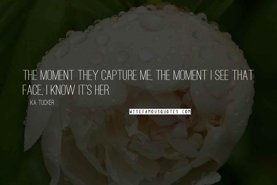 K.A. Tucker quotes: The moment they capture me, the moment I see that face, I know it's her.