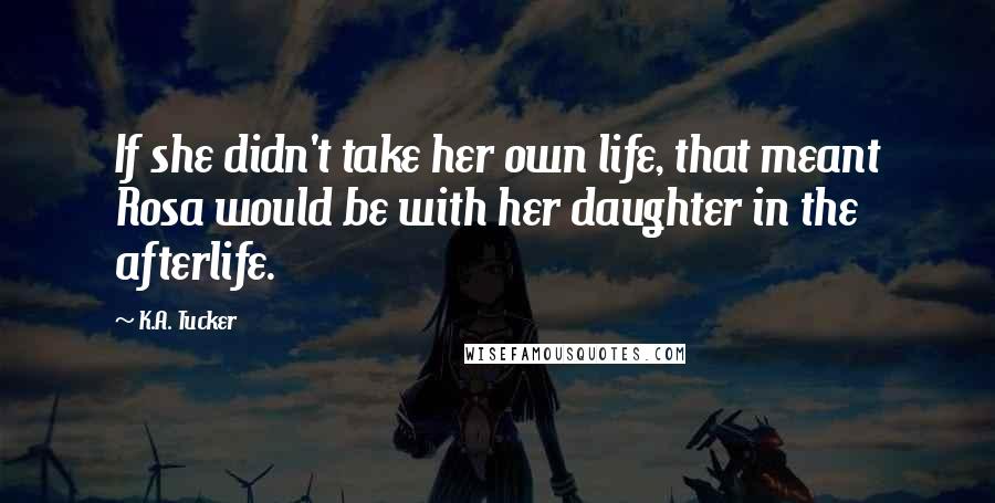 K.A. Tucker quotes: If she didn't take her own life, that meant Rosa would be with her daughter in the afterlife.