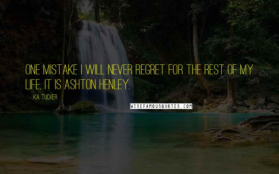 K.A. Tucker quotes: One mistake I will never regret for the rest of my life, it is Ashton Henley.