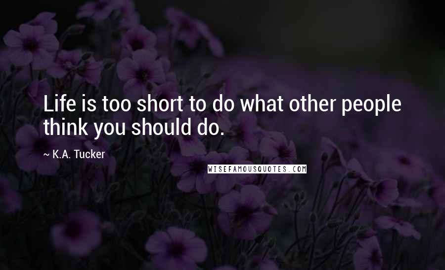 K.A. Tucker quotes: Life is too short to do what other people think you should do.