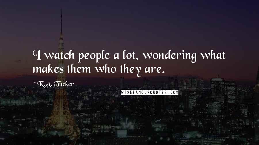 K.A. Tucker quotes: I watch people a lot, wondering what makes them who they are.