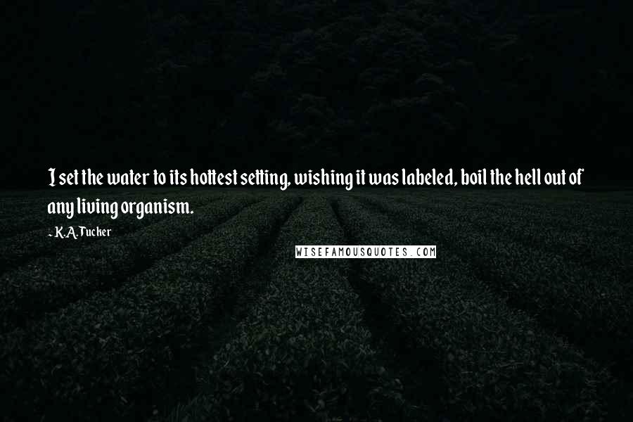 K.A. Tucker quotes: I set the water to its hottest setting, wishing it was labeled, boil the hell out of any living organism.