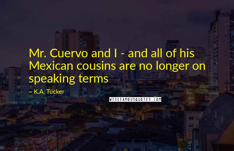 K.A. Tucker quotes: Mr. Cuervo and I - and all of his Mexican cousins are no longer on speaking terms