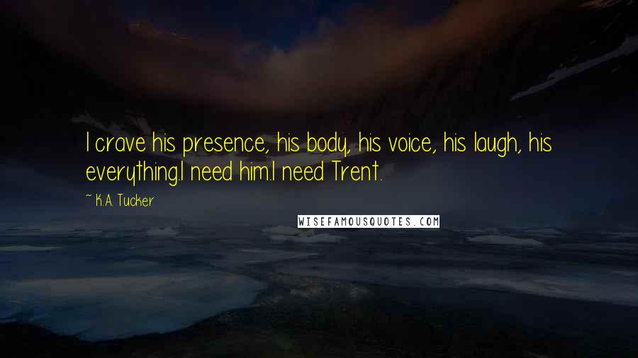 K.A. Tucker quotes: I crave his presence, his body, his voice, his laugh, his everything.I need him.I need Trent.