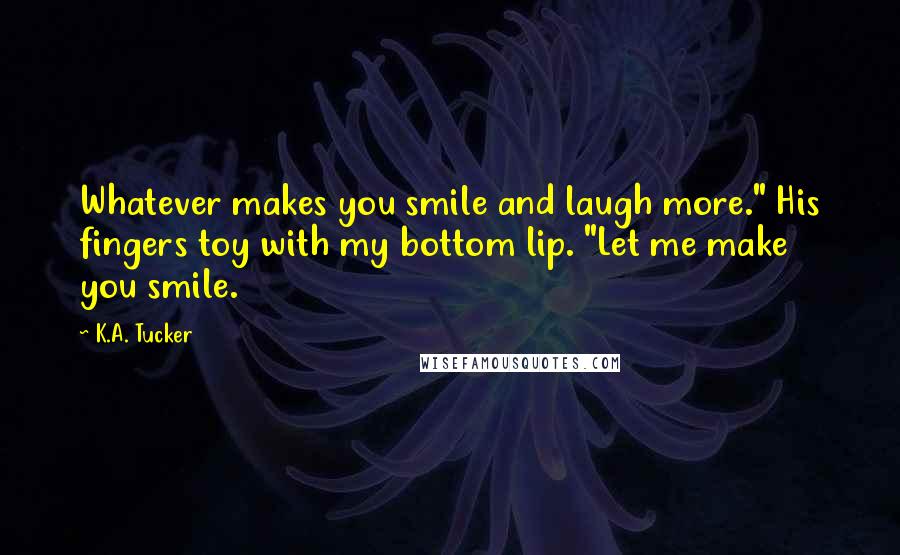 K.A. Tucker quotes: Whatever makes you smile and laugh more." His fingers toy with my bottom lip. "Let me make you smile.