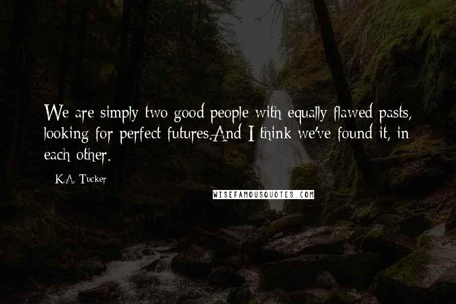 K.A. Tucker quotes: We are simply two good people with equally flawed pasts, looking for perfect futures.And I think we've found it, in each other.