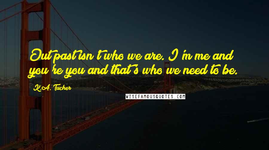 K.A. Tucker quotes: Out past isn't who we are. I'm me and you're you and that's who we need to be.