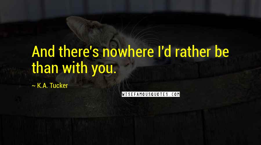 K.A. Tucker quotes: And there's nowhere I'd rather be than with you.