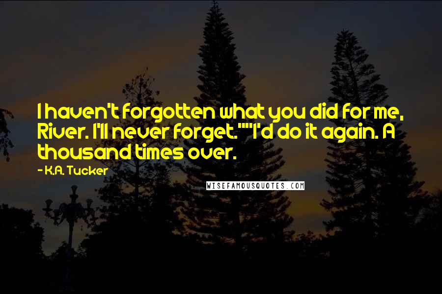 K.A. Tucker quotes: I haven't forgotten what you did for me, River. I'll never forget.""I'd do it again. A thousand times over.