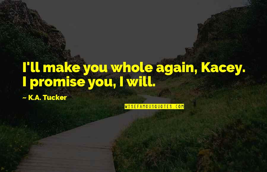 K A Tucker Quotes By K.A. Tucker: I'll make you whole again, Kacey. I promise