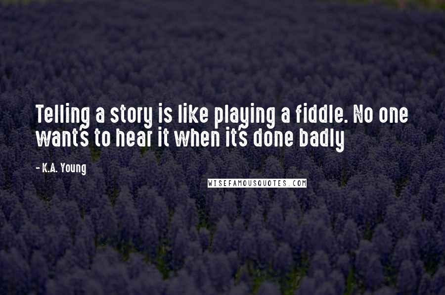 K.A. Young quotes: Telling a story is like playing a fiddle. No one want's to hear it when it's done badly