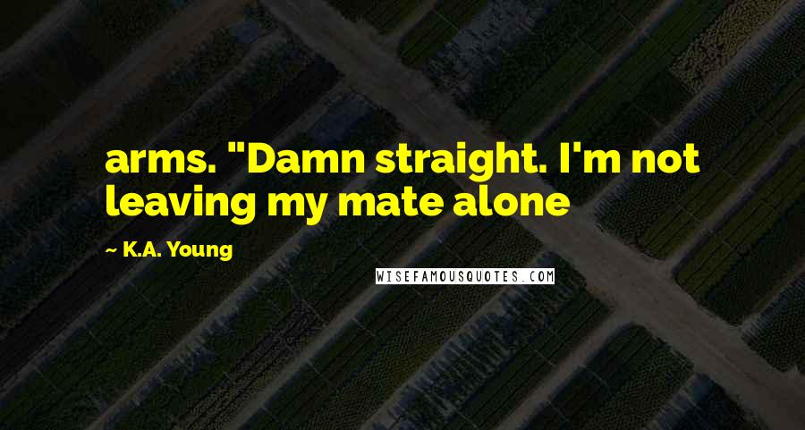 K.A. Young quotes: arms. "Damn straight. I'm not leaving my mate alone