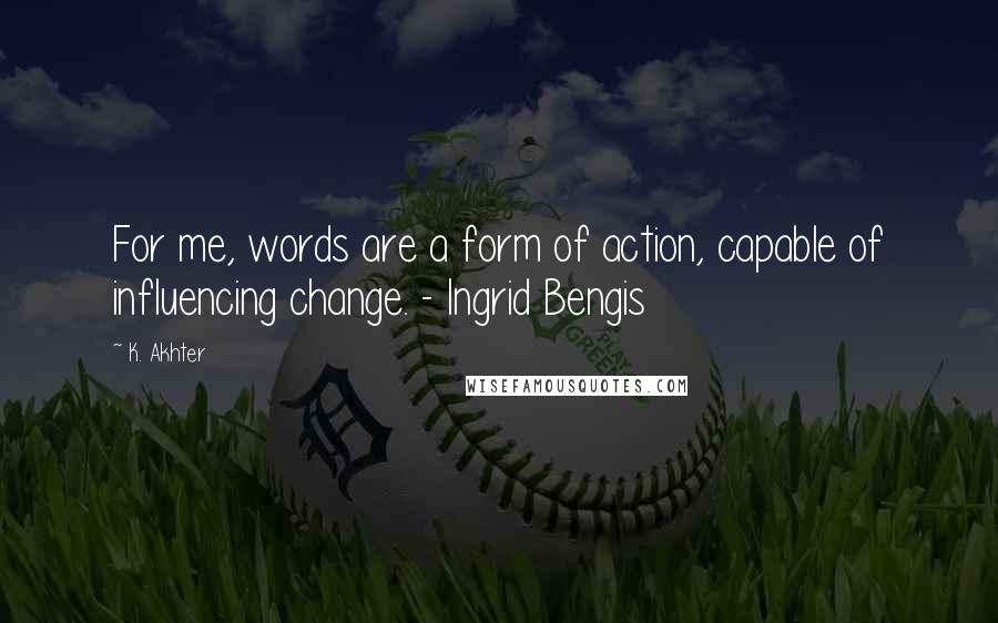 K. Akhter quotes: For me, words are a form of action, capable of influencing change. - Ingrid Bengis