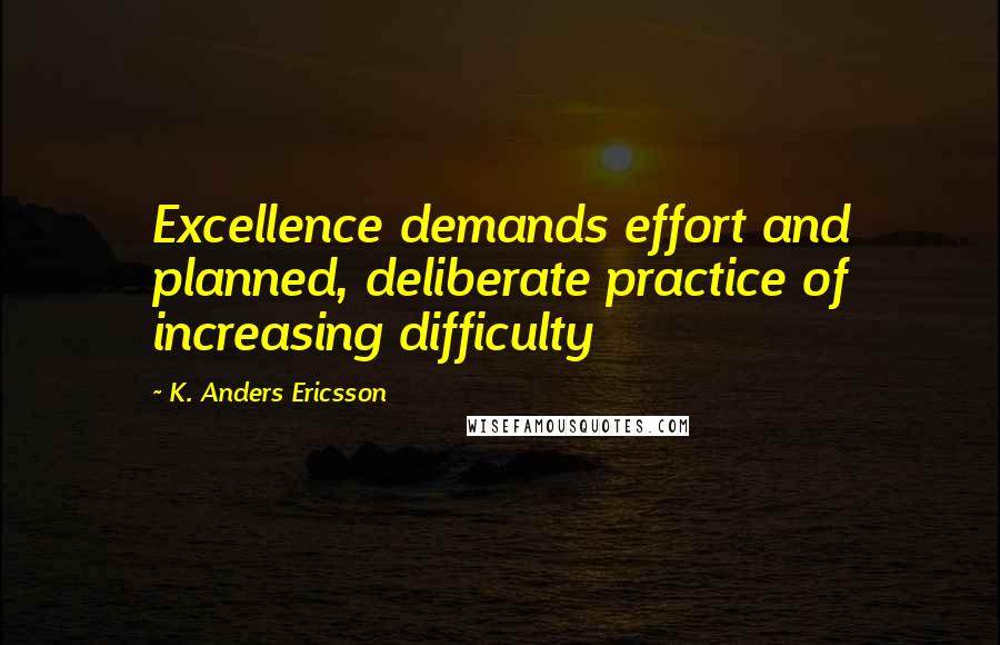 K. Anders Ericsson quotes: Excellence demands effort and planned, deliberate practice of increasing difficulty