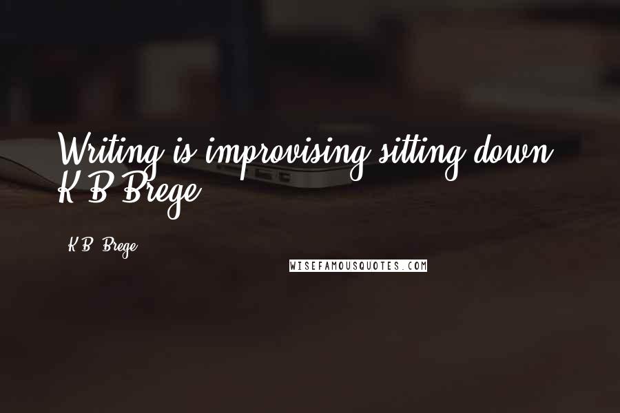 K.B. Brege quotes: Writing is improvising sitting down. K.B.Brege