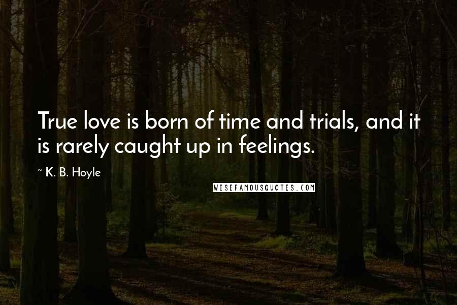 K. B. Hoyle quotes: True love is born of time and trials, and it is rarely caught up in feelings.