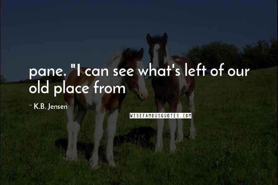 K.B. Jensen quotes: pane. "I can see what's left of our old place from