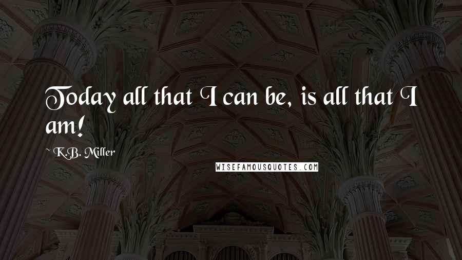 K.B. Miller quotes: Today all that I can be, is all that I am!