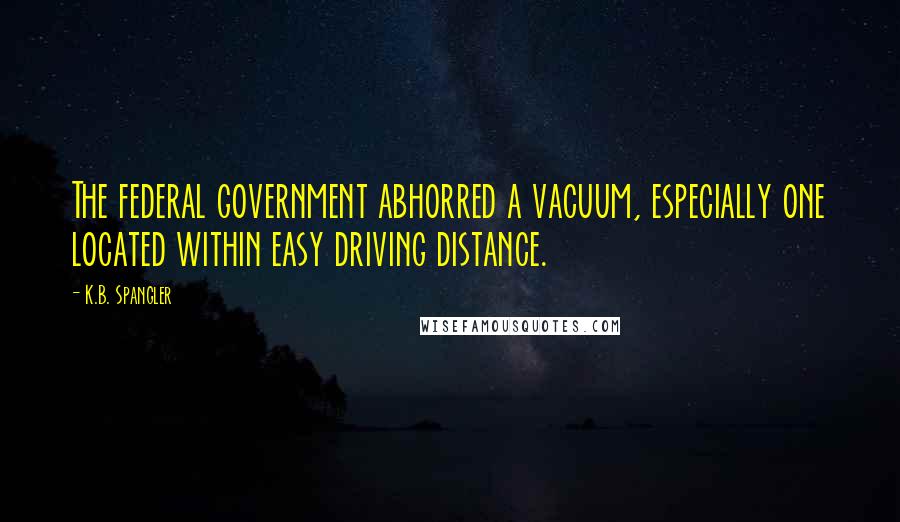 K.B. Spangler quotes: The federal government abhorred a vacuum, especially one located within easy driving distance.