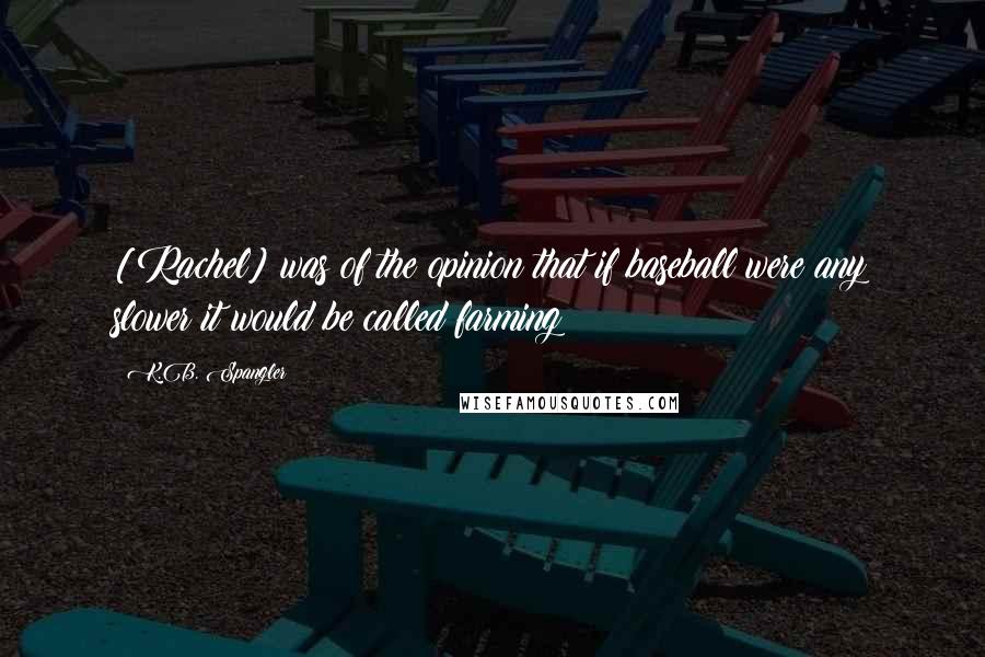 K.B. Spangler quotes: [Rachel] was of the opinion that if baseball were any slower it would be called farming