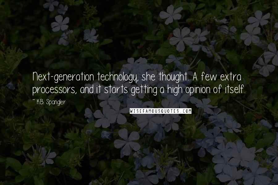 K.B. Spangler quotes: Next-generation technology, she thought. A few extra processors, and it starts getting a high opinion of itself.